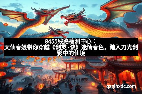 8455线路检测中心：天仙春娘带你穿越《剑灵·诀》迷情春色，踏入刀光剑影中的仙境春光