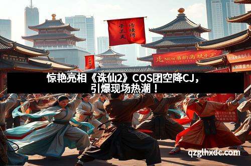 惊艳亮相《诛仙2》COS团空降CJ，引爆现场热潮！