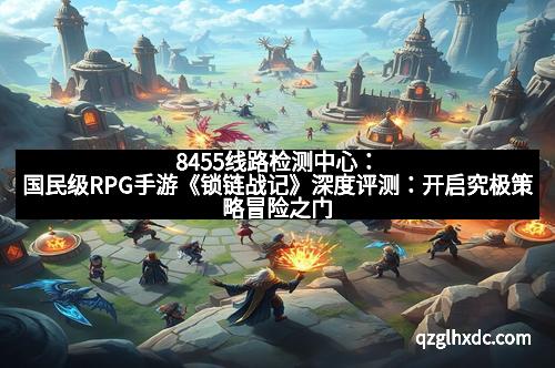 8455线路检测中心：国民级RPG手游《锁链战记》深度评测：开启究极策略冒险之门