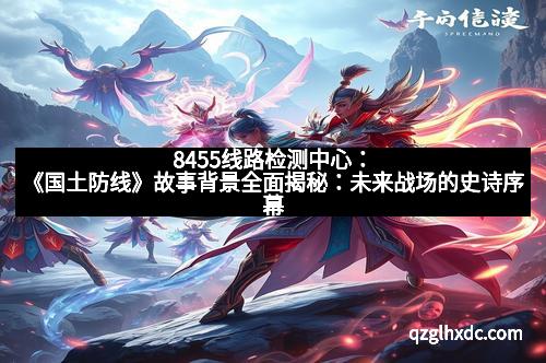 8455线路检测中心：《国土防线》故事背景全面揭秘：未来战场的史诗序幕